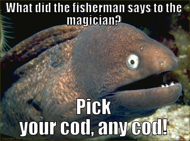 WHAT DID THE FISHERMAN SAYS TO THE MAGICIAN? PICK YOUR COD, ANY COD! Bad Joke Eel