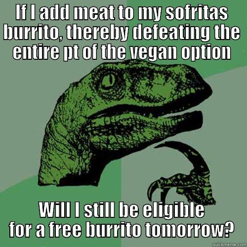 IF I ADD MEAT TO MY SOFRITAS BURRITO, THEREBY DEFEATING THE ENTIRE PT OF THE VEGAN OPTION WILL I STILL BE ELIGIBLE FOR A FREE BURRITO TOMORROW? Philosoraptor