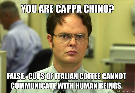 You are Cappa Chino? False.  Cups of Italian coffee cannot communicate with human beings. - You are Cappa Chino? False.  Cups of Italian coffee cannot communicate with human beings.  Dwight