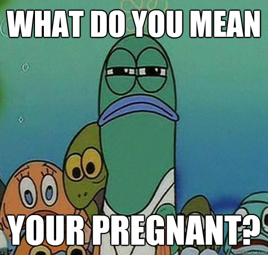 What do you mean your pregnant?  Serious fish SpongeBob