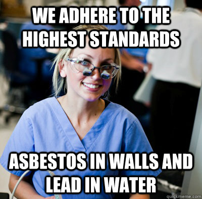 We adhere to the highest standards asbestos in walls and lead in water  overworked dental student