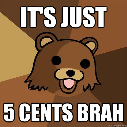 it's just 5 cents brah  Pedobear