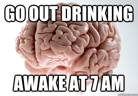 GO OUT DRINKING AWAKE AT 7 AM  Caption 4 goes here  Scumbag Brain