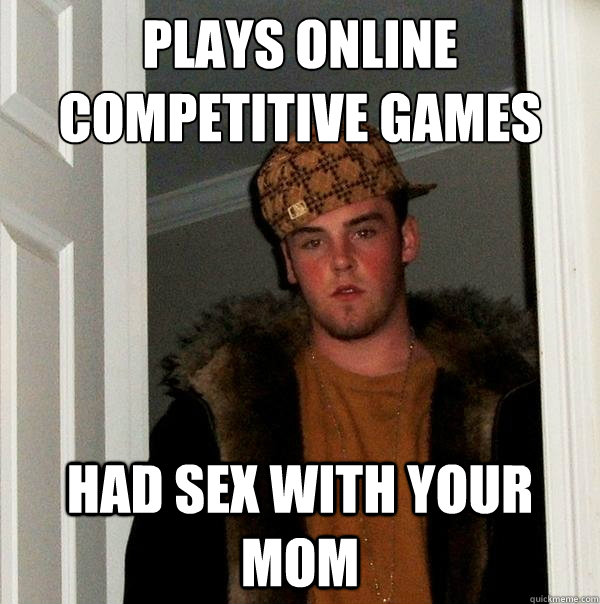 plays online competitive games with you had sex with your mom - plays online competitive games with you had sex with your mom  Scumbag Steve