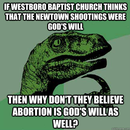 If Westboro Baptist Church thinks that the Newtown shootings were god's will then why don't they believe abortion is God's will as well?  Philosoraptor