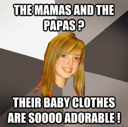 the Mamas and the papas ? their baby clothes are soooo adorable !  Musically Oblivious 8th Grader