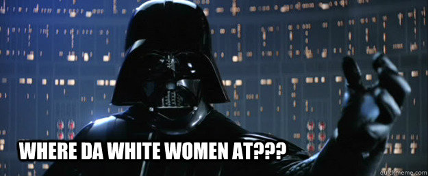 Where da white women at??? - Where da white women at???  Darth Vader