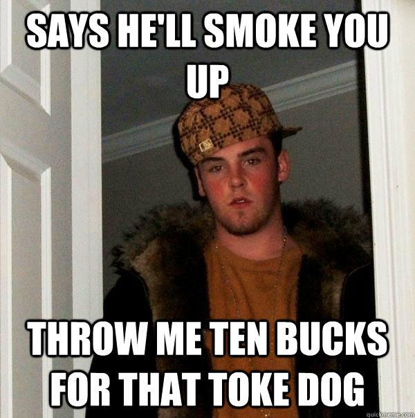 Says he'll smoke you up throw me ten bucks for that toke dog  Scumbag Steve