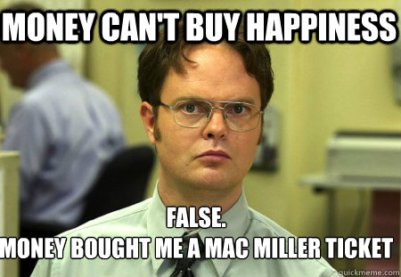 Money can't buy happiness False.
Money bought me a mac miller ticket  Schrute