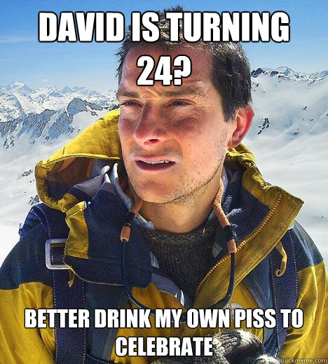 David is turning 24? Better drink my own piss to celebrate  Bear Grylls