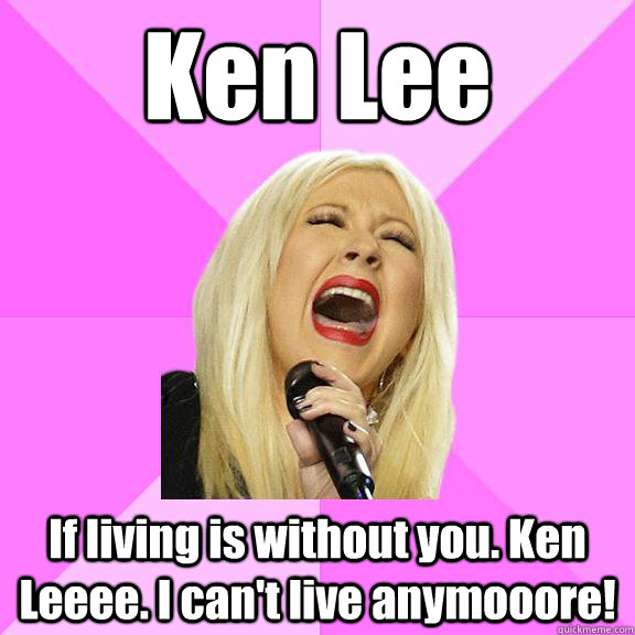 Ken Lee If living is without you. Ken Leeee. I can't live anymooore!  Wrong Lyrics Christina