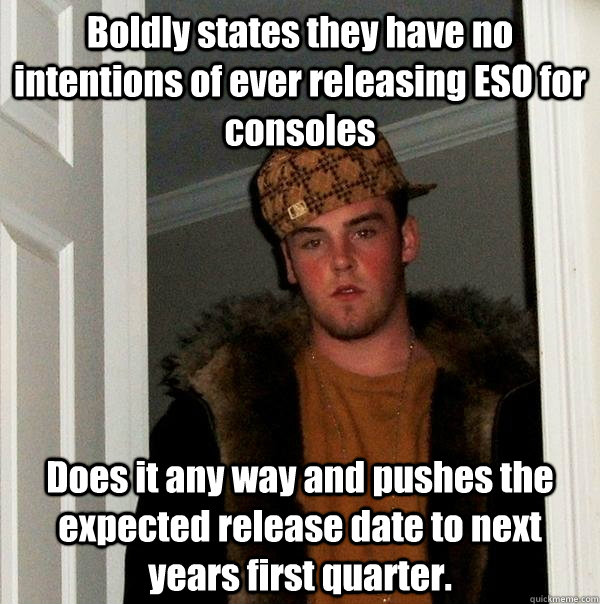 Boldly states they have no intentions of ever releasing ESO for consoles Does it any way and pushes the expected release date to next years first quarter.  Scumbag Steve