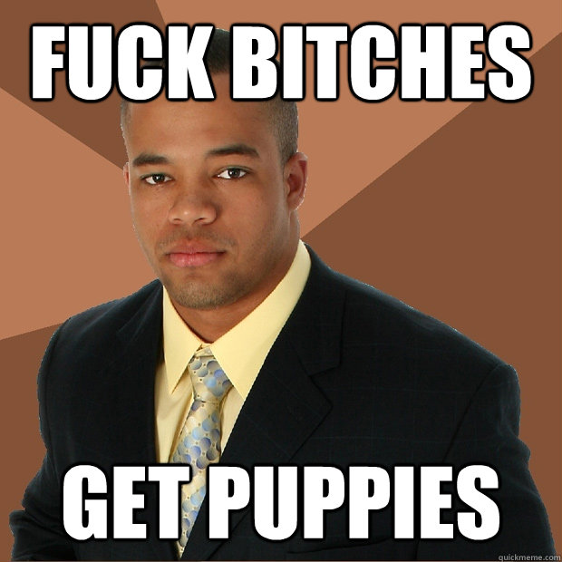 fuck bitches get puppies  Successful Black Man