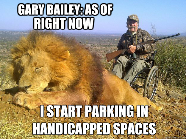 Gary Bailey: As of I start parking in handicapped spaces right now  