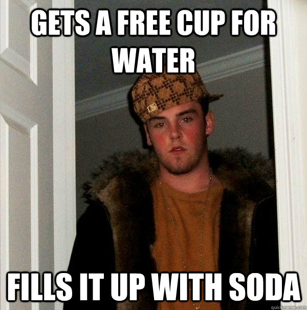 Gets a free Cup for water  Fills it up with soda  - Gets a free Cup for water  Fills it up with soda   Scumbag Steve