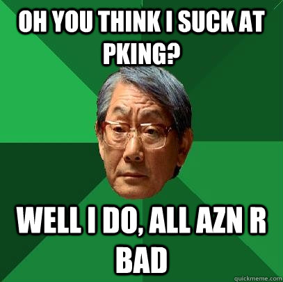 Oh you think i suck at pking? Well i do, all azn r bad  High Expectations Asian Father