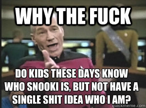 Why the fuck Do kids these days know who Snooki is, but not have a single shit idea who i am?   Annoyed Picard