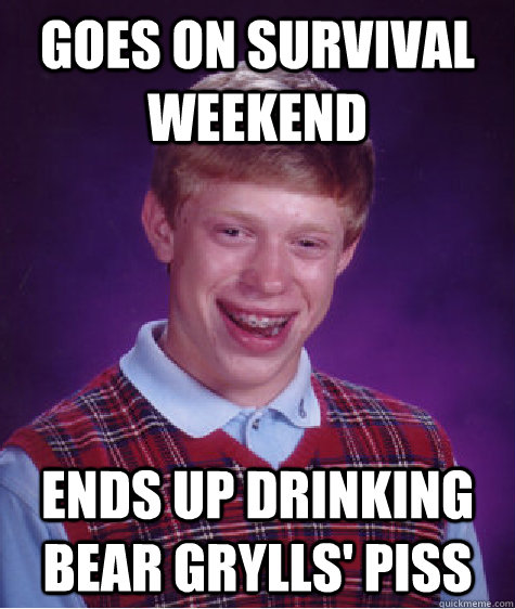 Goes on Survival Weekend Ends up drinking Bear Grylls' piss  Bad Luck Brian