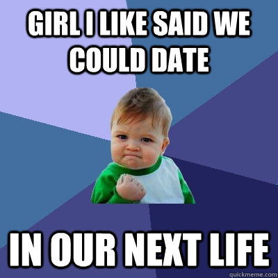 Girl I like said we could date In our next life - Girl I like said we could date In our next life  Success Kid