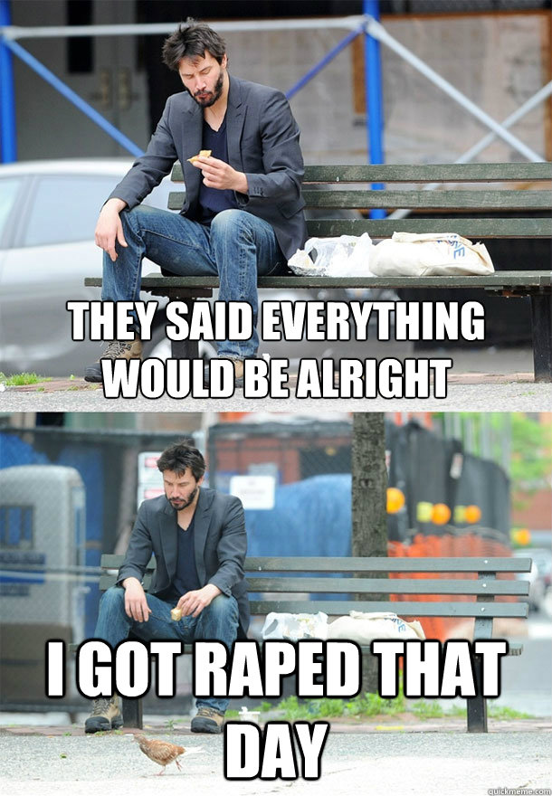 They said everything would be alright I got raped that day  Sad Keanu