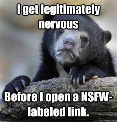 I get legitimately nervous Before I open a NSFW-labeled link.  Confession Bear