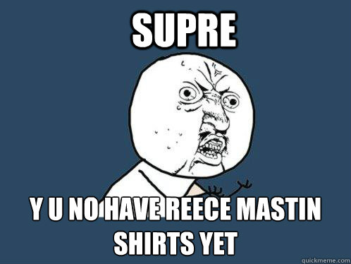 Supre y u no have Reece Mastin shirts yet  Y U No