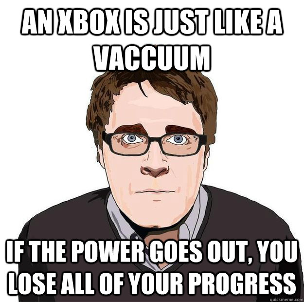 an xbox is just like a vaccuum if the power goes out, you lose all of your progress  Always Online Adam Orth