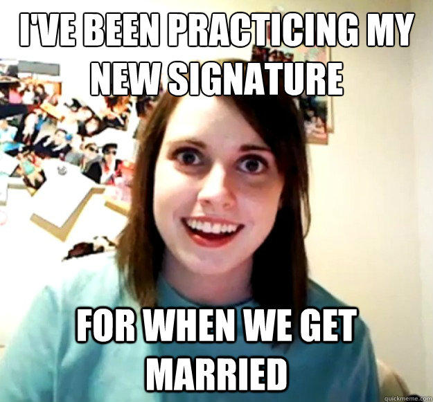 I've been practicing my new signature
 For when we get married - I've been practicing my new signature
 For when we get married  Overly Attached Girlfriend