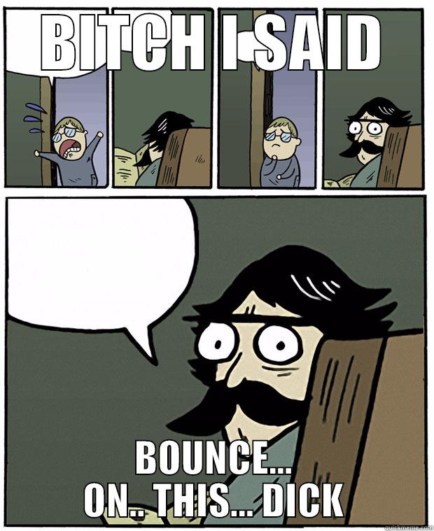 BITCH I SAID BOUNCE... ON.. THIS... DICK Stare Dad