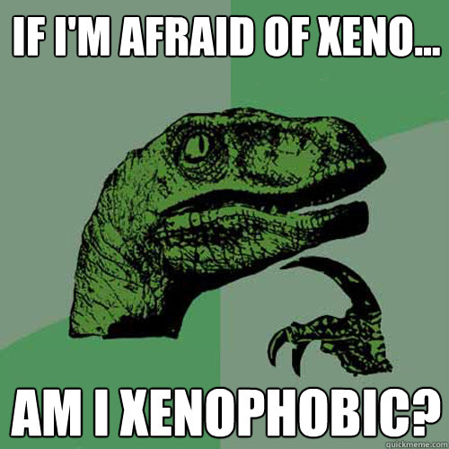 If I'm afraid of Xeno... Am I Xenophobic? - If I'm afraid of Xeno... Am I Xenophobic?  Philosoraptor