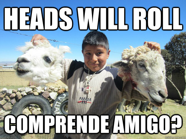 Heads will roll comprende amigo?  Peru Boy
