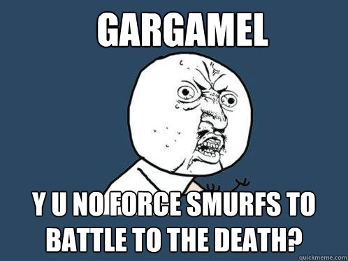 gargamel  y u no force smurfs to battle to the death?  Y U No