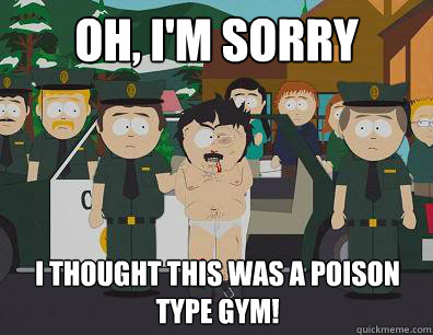 Oh, I'm sorry I thought this was a Poison Type Gym!  