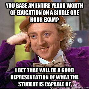 You base an entire years worth of education on a single one hour exam? I bet that will be a good representation of what the student is capable of  Condescending Wonka