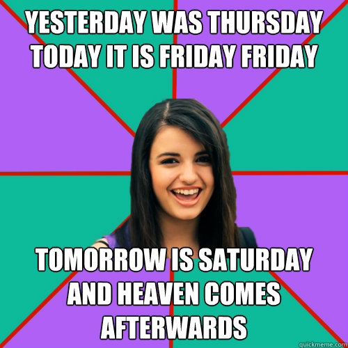 Yesterday was thursday
today it is friday friday tomorrow is saturday
and heaven comes afterwards - Yesterday was thursday
today it is friday friday tomorrow is saturday
and heaven comes afterwards  Rebecca Black