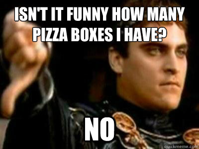 Isn't it funny how many pizza boxes I have?  No  
