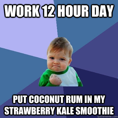 Work 12 hour day Put coconut rum in my strawberry kale smoothie - Work 12 hour day Put coconut rum in my strawberry kale smoothie  Success Kid