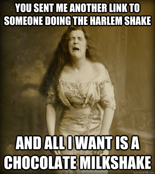 You sent me another link to someone doing the Harlem Shake and all i want is a chocolate milkshake  1890s Problems