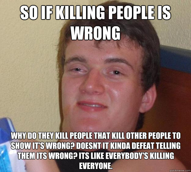 So if killing people is wrong why do they kill people that kill other people to show it's wrong? Doesnt it kinda defeat telling them its wrong? Its like everybody's killing everyone.
  10 Guy