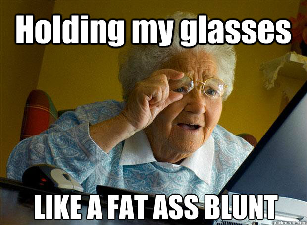 Holding my glasses LIKE A FAT ASS BLUNT    Grandma finds the Internet