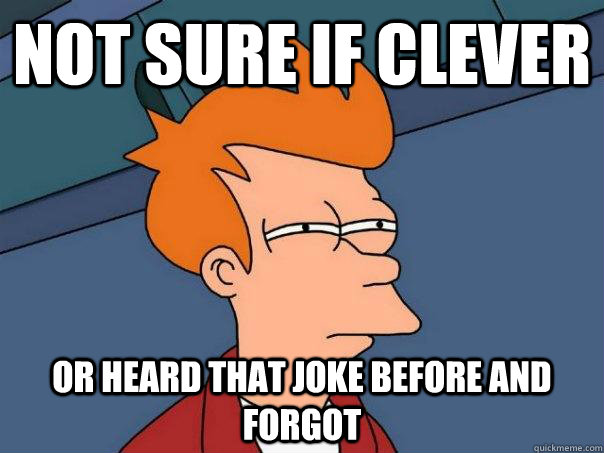 Not sure if clever or heard that joke before and forgot  Futurama Fry