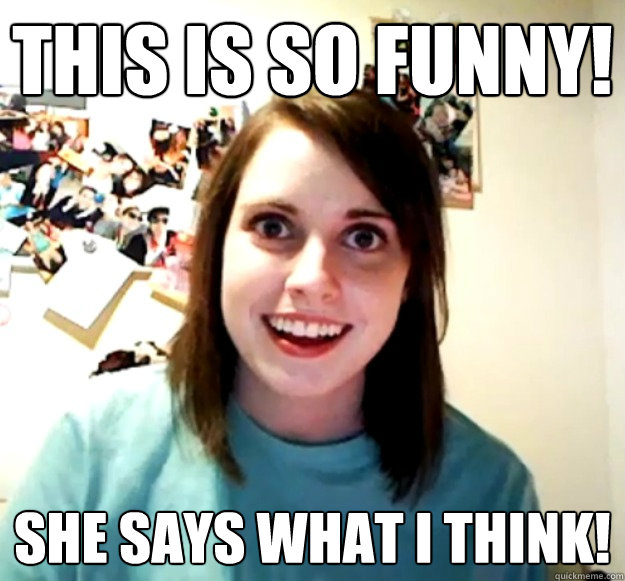 This is so funny! She says what I think! - This is so funny! She says what I think!  Overly Attached Girlfriend