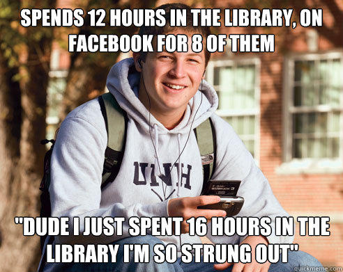 Spends 12 hours in the library, on facebook for 8 of them 