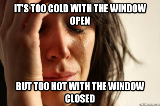 it's too cold with the window open but too hot with the window closed  First World Problems