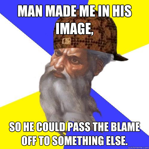 Man made me in his image, so he could pass the blame off to something else.  Scumbag God is an SBF