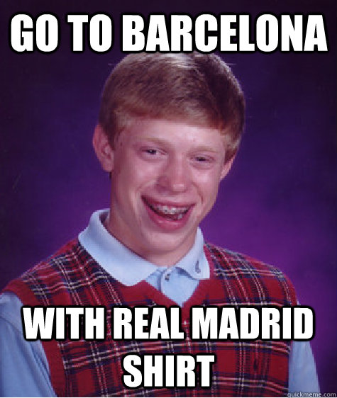 GO TO BARCELONA with real madrid shirt  Bad Luck Brian