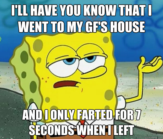 I'll have you know that I went to my GF's house And I only farted for 7 seconds when i left  Tough Spongebob