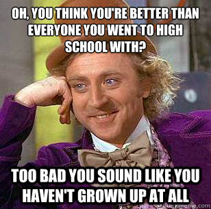 Oh, you think you're better than everyone you went to high school with? Too bad you sound like you haven't grown up at all  Condescending Wonka