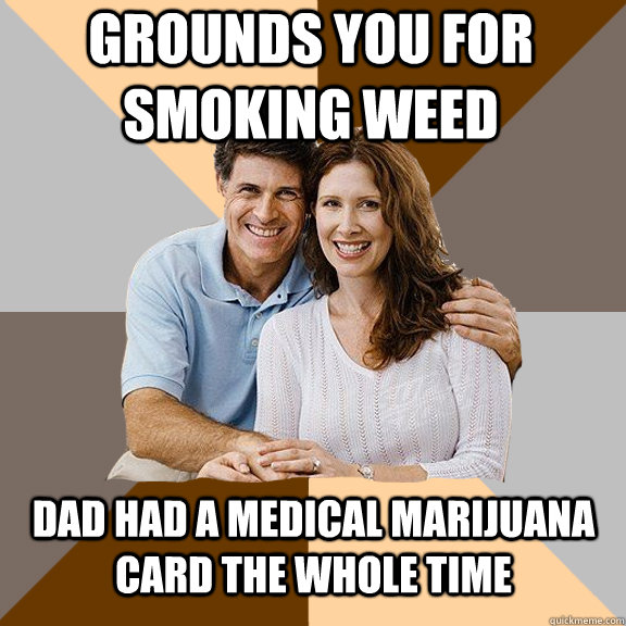 grounds you for smoking weed dad had a medical marijuana card the whole time  Scumbag Parents