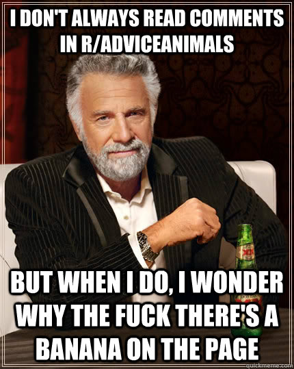 i don't always read comments in r/AdviceAnimals but when I do, I wonder why the fuck there's a banana on the page  The Most Interesting Man In The World